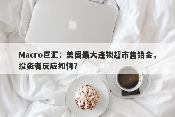 Macro巨汇：美国最大连锁超市售铂金，投资者反应如何？