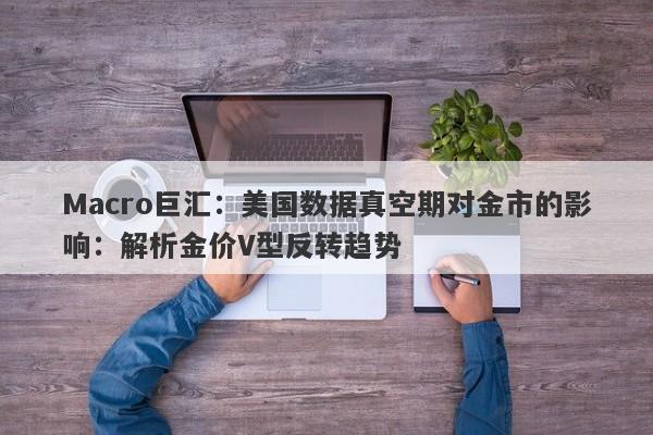 Macro巨汇：美国数据真空期对金市的影响：解析金价V型反转趋势