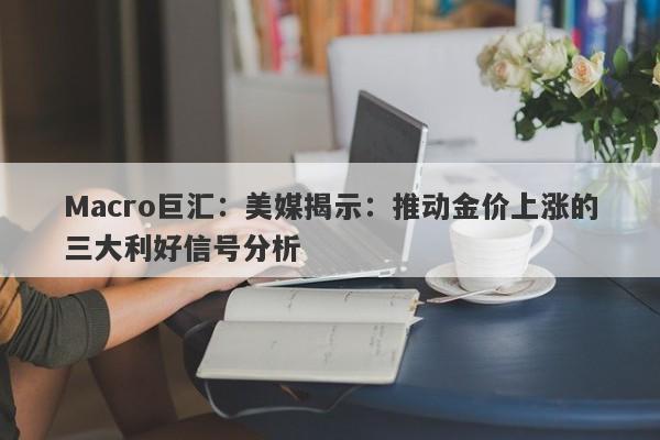 Macro巨汇：美媒揭示：推动金价上涨的三大利好信号分析
