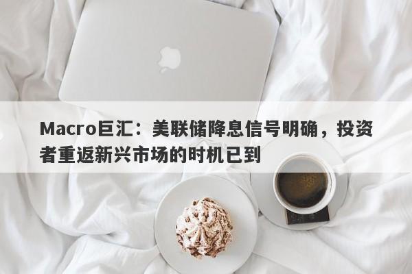 Macro巨汇：美联储降息信号明确，投资者重返新兴市场的时机已到