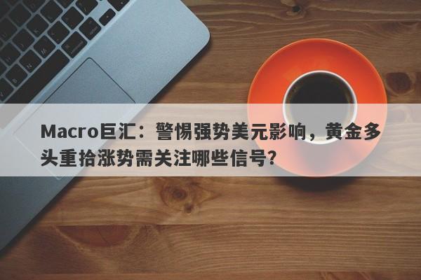 Macro巨汇:警惕强势美元影响,黄金多头重拾涨势需关注哪些信号?