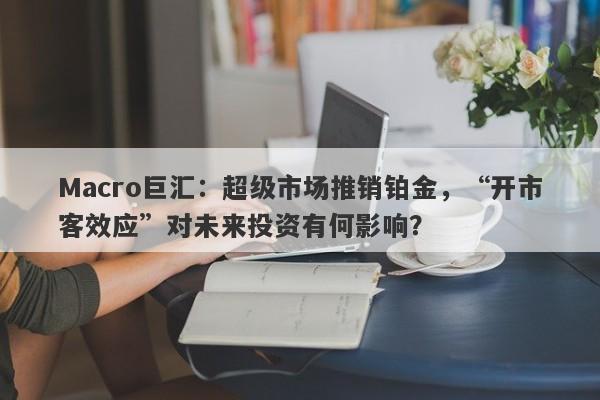 Macro巨汇:超级市场推销铂金,“开市客效应”对未来投资有何影响?
