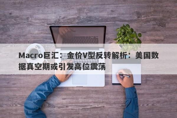 Macro巨汇：金价V型反转解析：美国数据真空期或引发高位震荡