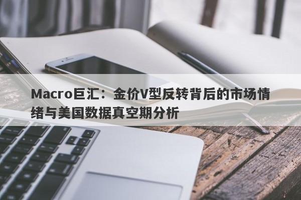Macro巨汇：金价V型反转背后的市场情绪与美国数据真空期分析