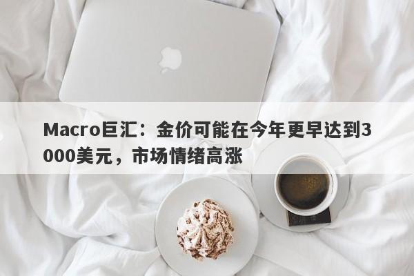Macro巨汇：金价可能在今年更早达到3000美元，市场情绪高涨