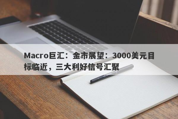 Macro巨汇：金市展望：3000美元目标临近，三大利好信号汇聚