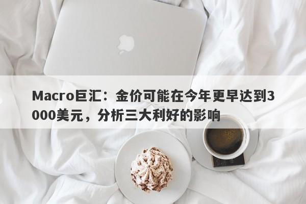 Macro巨汇：金价可能在今年更早达到3000美元，分析三大利好的影响