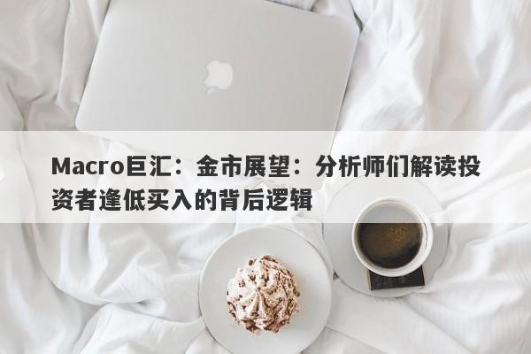 Macro巨汇：金市展望：分析师们解读投资者逢低买入的背后逻辑