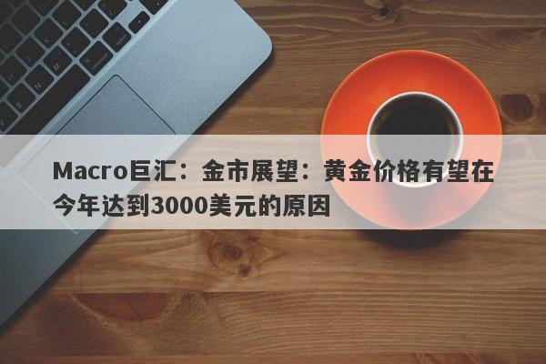 Macro巨汇：金市展望：黄金价格有望在今年达到3000美元的原因