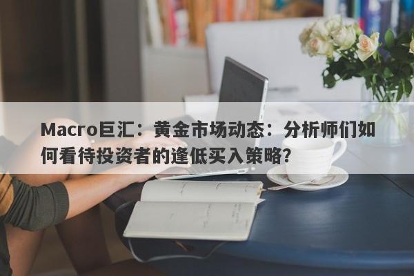 Macro巨汇：黄金市场动态：分析师们如何看待投资者的逢低买入策略？