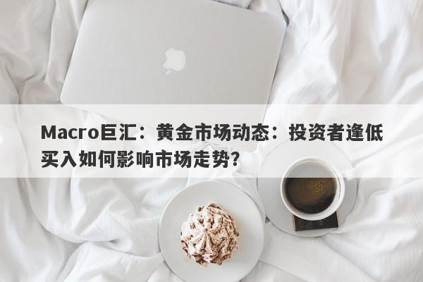 Macro巨汇：黄金市场动态：投资者逢低买入如何影响市场走势？