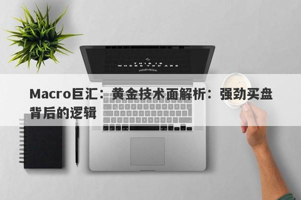 Macro巨汇：黄金技术面解析：强劲买盘背后的逻辑