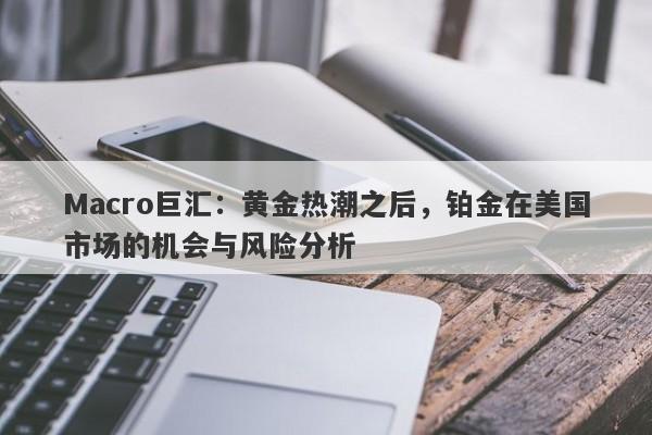 Macro巨汇：黄金热潮之后，铂金在美国市场的机会与风险分析