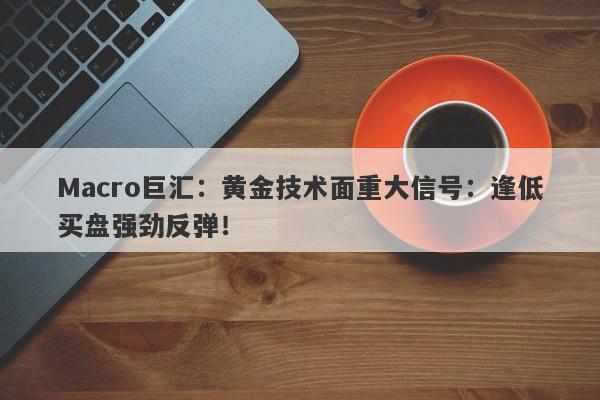 Macro巨汇：黄金技术面重大信号：逢低买盘强劲反弹！