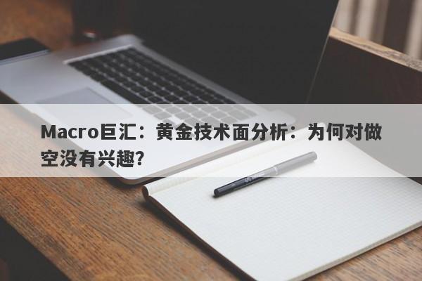Macro巨汇：黄金技术面分析：为何对做空没有兴趣？