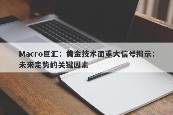 Macro巨汇：黄金技术面重大信号揭示：未来走势的关键因素