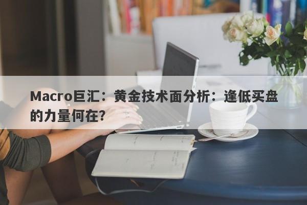 Macro巨汇：黄金技术面分析：逢低买盘的力量何在？