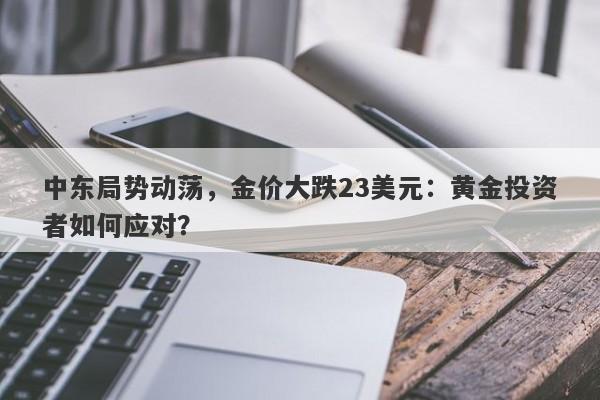中东局势动荡，金价大跌23美元：黄金投资者如何应对？