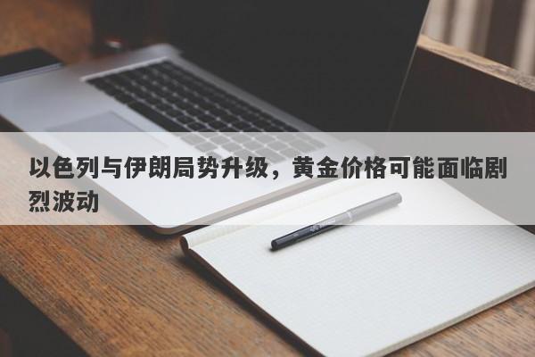 以色列与伊朗局势升级，黄金价格可能面临剧烈波动