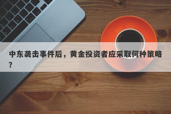 中东袭击事件后，黄金投资者应采取何种策略？