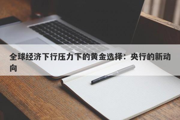全球经济下行压力下的黄金选择：央行的新动向