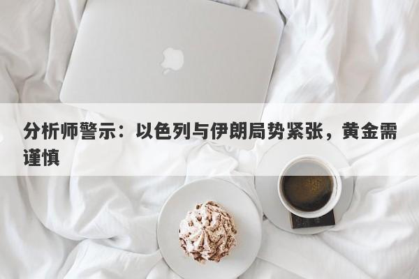 分析师警示：以色列与伊朗局势紧张，黄金需谨慎