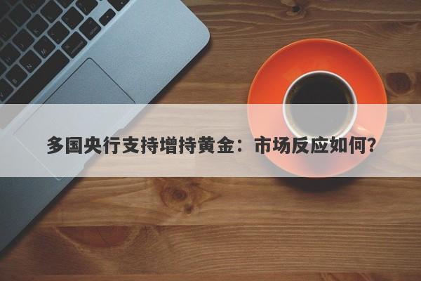 多国央行支持增持黄金：市场反应如何？