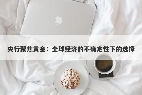 央行聚焦黄金：全球经济的不确定性下的选择