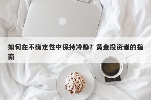 如何在不确定性中保持冷静？黄金投资者的指南