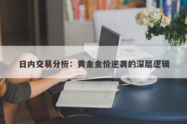 日内交易分析：黄金金价逆袭的深层逻辑