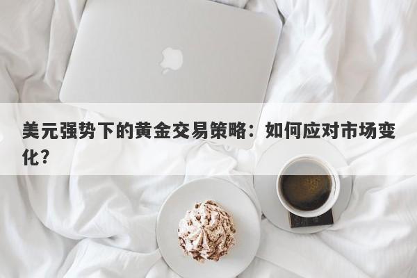美元强势下的黄金交易策略：如何应对市场变化？