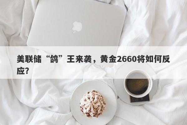 美联储“鸽”王来袭，黄金2660将如何反应？