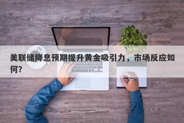 美联储降息预期提升黄金吸引力，市场反应如何？