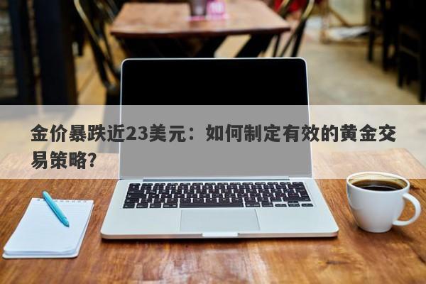 金价暴跌近23美元：如何制定有效的黄金交易策略？