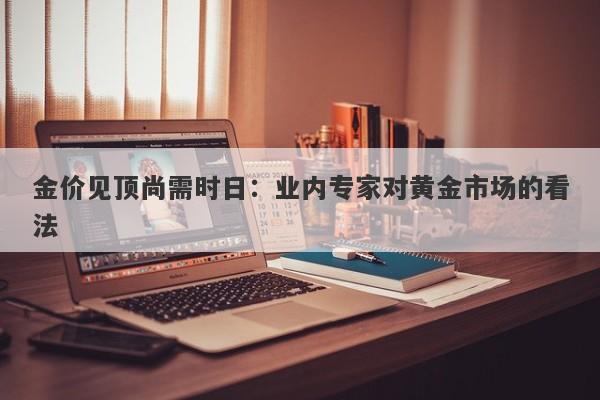 金价见顶尚需时日：业内专家对黄金市场的看法