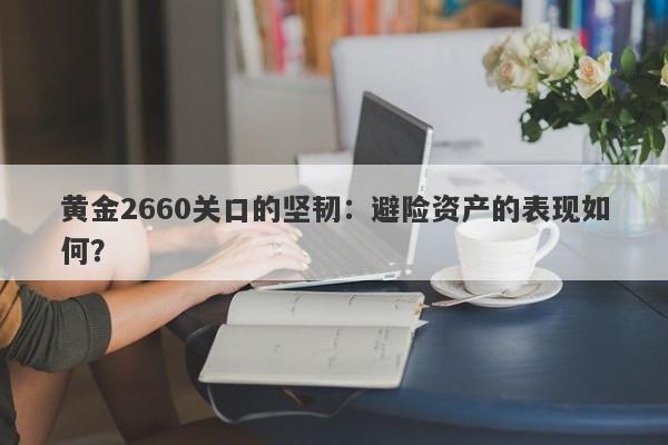 黄金2660关口的坚韧：避险资产的表现如何？