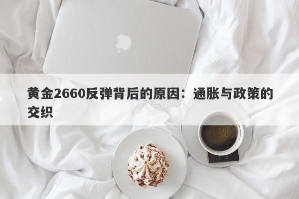 黄金2660反弹背后的原因：通胀与政策的交织