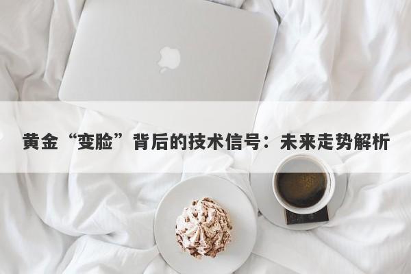 黄金“变脸”背后的技术信号：未来走势解析