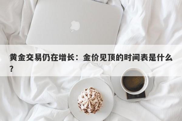 黄金交易仍在增长：金价见顶的时间表是什么？