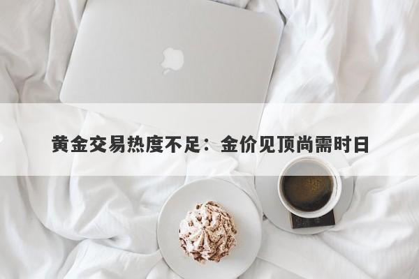 黄金交易热度不足：金价见顶尚需时日