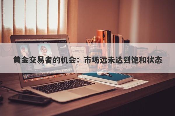 黄金交易者的机会：市场远未达到饱和状态