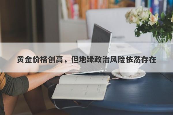 黄金价格创高，但地缘政治风险依然存在