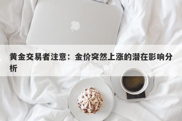 黄金交易者注意：金价突然上涨的潜在影响分析