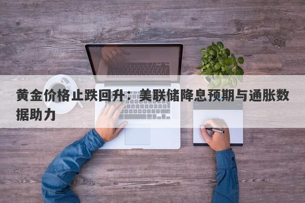 黄金价格止跌回升：美联储降息预期与通胀数据助力