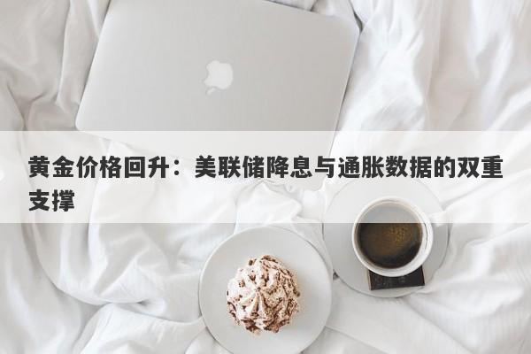 黄金价格回升：美联储降息与通胀数据的双重支撑