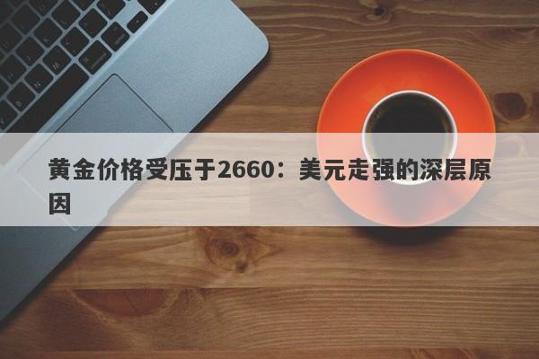 黄金价格受压于2660：美元走强的深层原因
