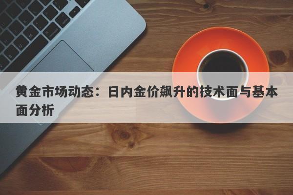 黄金市场动态：日内金价飙升的技术面与基本面分析