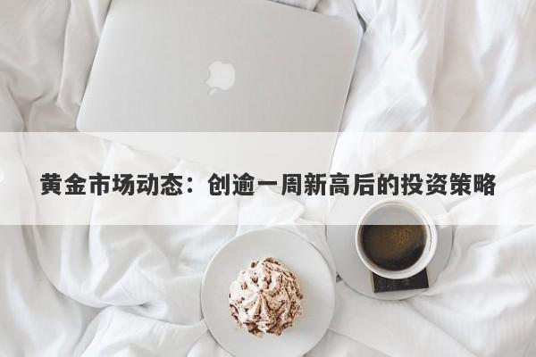 黄金市场动态：创逾一周新高后的投资策略