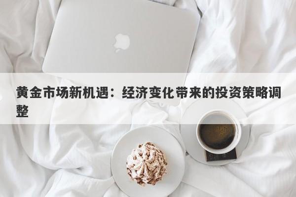 黄金市场新机遇：经济变化带来的投资策略调整