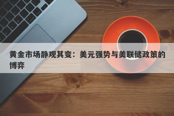 黄金市场静观其变：美元强势与美联储政策的博弈